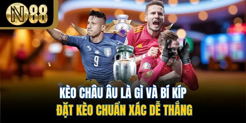 Kèo Châu Âu Là Gì Và Bí Kíp Đặt Kèo Chuẩn Xác Dễ Thắng