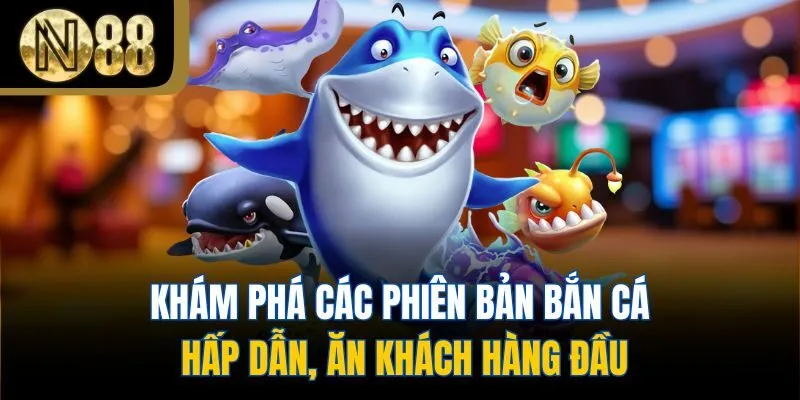 Khám phá các phiên bản bắn cá hấp dẫn, ăn khách hàng đầu